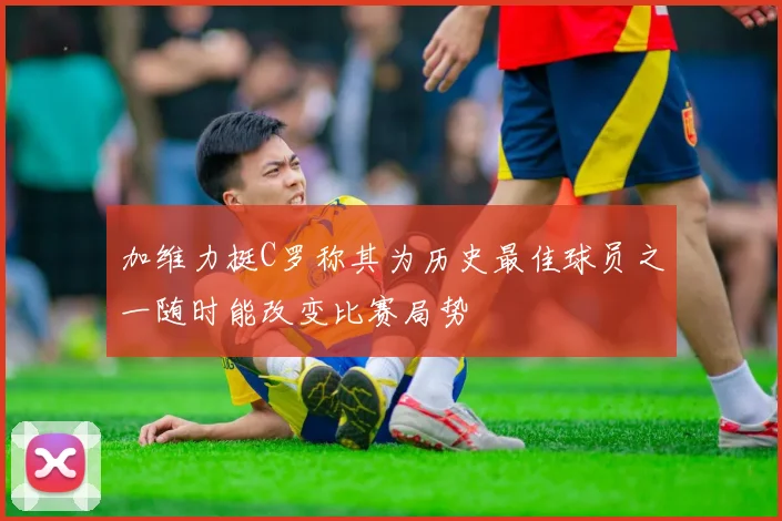 加维力挺C罗称其为历史最佳球员之一随时能改变比赛局势