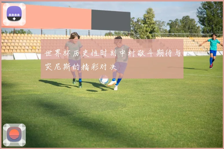 世界杯历史性时刻中村敬斗期待与突尼斯的精彩对决