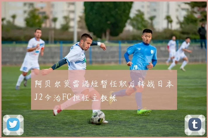 阿贝尔莫雷诺短暂任职后转战日本J2今治FC担任主教练