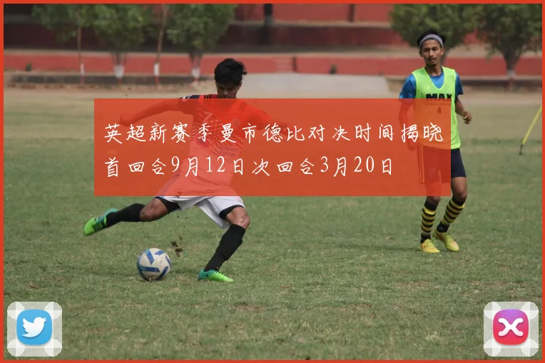 英超新赛季曼市德比对决时间揭晓首回合9月12日次回合3月20日