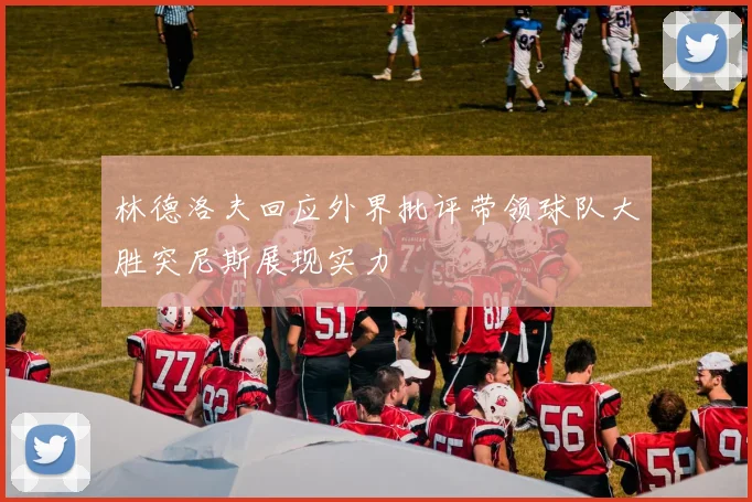 林德洛夫回应外界批评带领球队大胜突尼斯展现实力