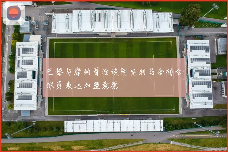巴黎与摩纳哥洽谈阿克利乌舍转会球员表达加盟意愿