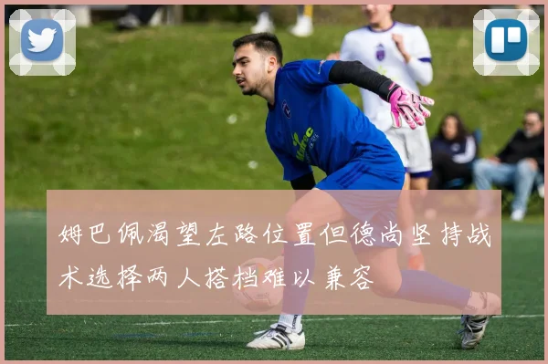 姆巴佩渴望左路位置但德尚坚持战术选择两人搭档难以兼容
