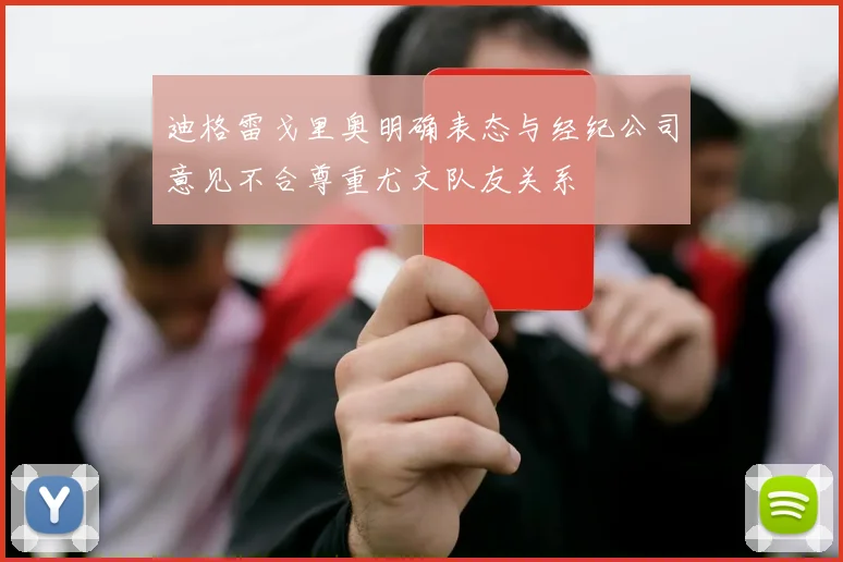 迪格雷戈里奥明确表态与经纪公司意见不合尊重尤文队友关系