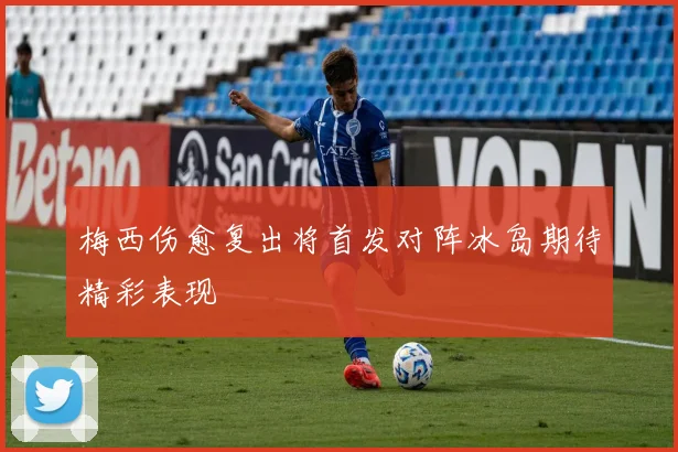 梅西伤愈复出将首发对阵冰岛期待精彩表现