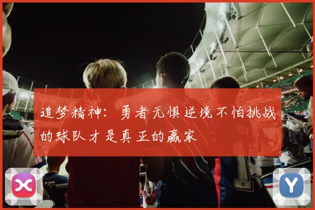 追梦精神：勇者无惧逆境不怕挑战的球队才是真正的赢家