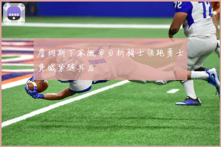 詹姆斯下家概率分析骑士领跑勇士费城紧随其后