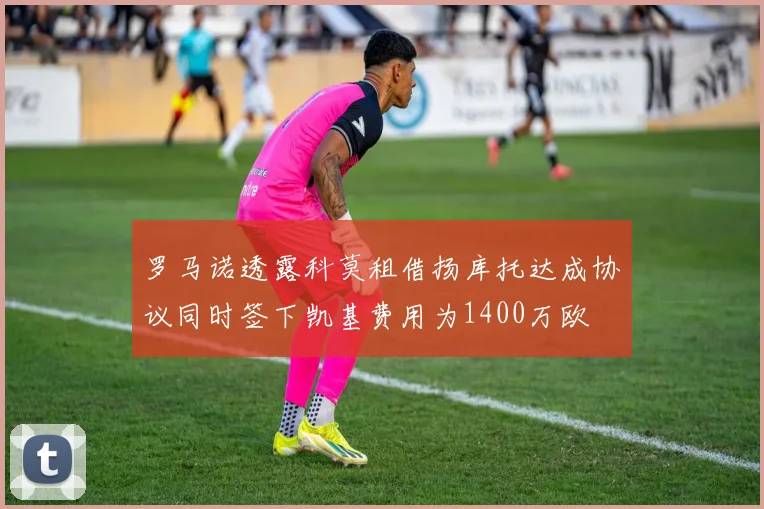 罗马诺透露科莫租借扬库托达成协议同时签下凯基费用为1400万欧