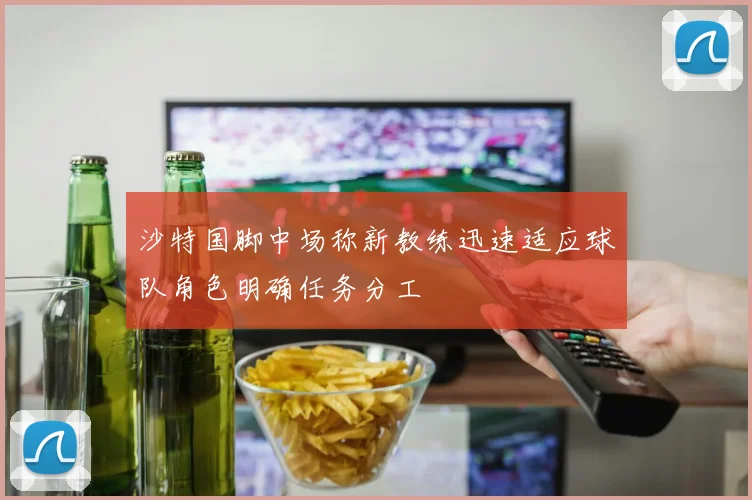 沙特国脚中场称新教练迅速适应球队角色明确任务分工